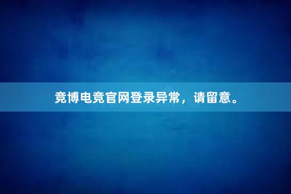 竞博电竞官网登录异常，请留意。