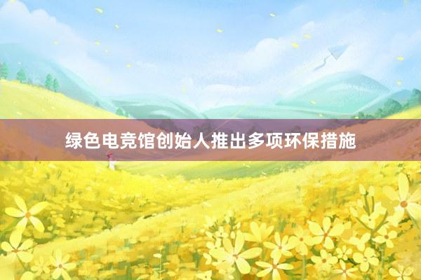 绿色电竞馆创始人推出多项环保措施