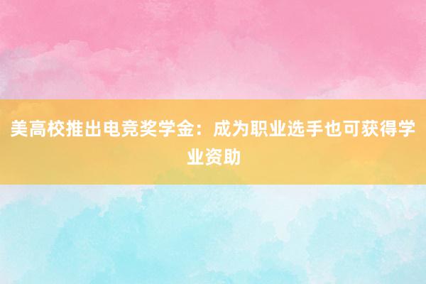 美高校推出电竞奖学金：成为职业选手也可获得学业资助