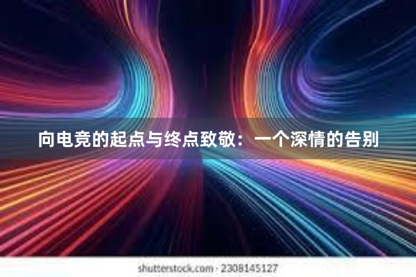 向电竞的起点与终点致敬：一个深情的告别