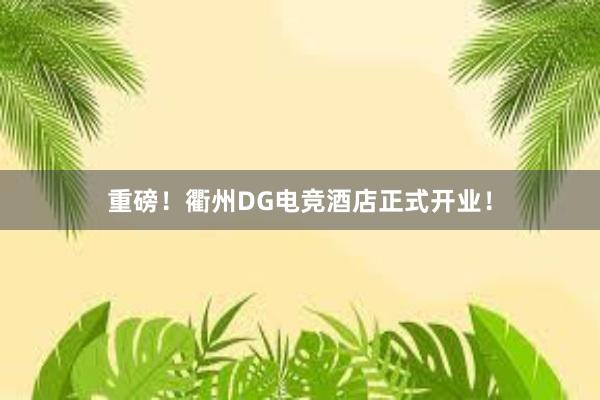 重磅！衢州DG电竞酒店正式开业！