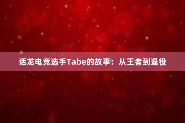 话龙电竞选手Tabe的故事：从王者到退役