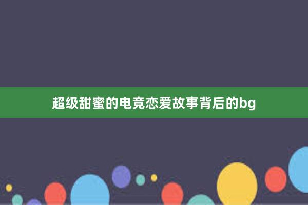 超级甜蜜的电竞恋爱故事背后的bg