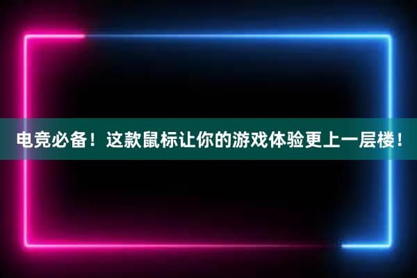 电竞必备！这款鼠标让你的游戏体验更上一层楼！