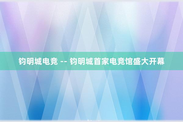 钧明城电竞 -- 钧明城首家电竞馆盛大开幕