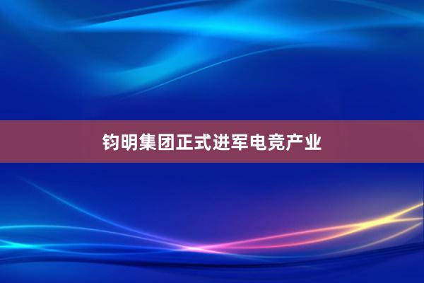 钧明集团正式进军电竞产业