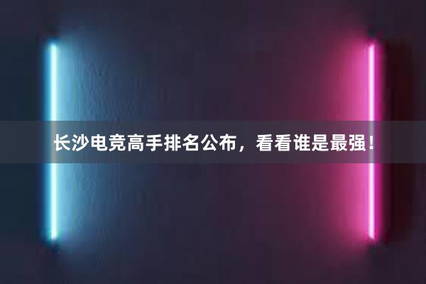 长沙电竞高手排名公布，看看谁是最强！