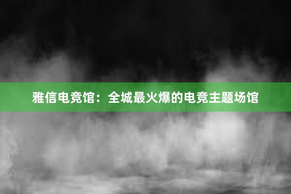 雅信电竞馆：全城最火爆的电竞主题场馆