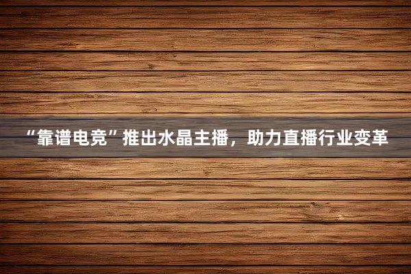 “靠谱电竞”推出水晶主播，助力直播行业变革