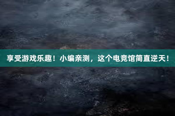 享受游戏乐趣！小编亲测，这个电竞馆简直逆天！