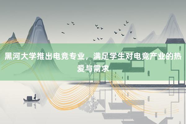 黑河大学推出电竞专业，满足学生对电竞产业的热爱与需求